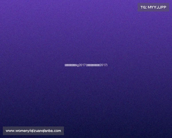 全国电子竞技大赛ig2017(全国电子竞技公开赛2017) 全国电子竞技大赛ig2017(全国电子竞技公开赛2017)